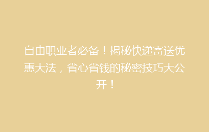自由职业者必备!揭秘快递寄送优惠大法,省心省钱的秘密技巧大公开!