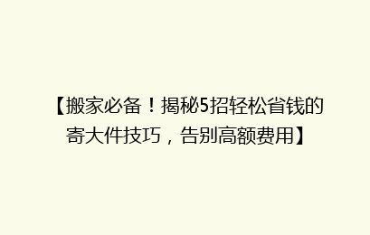 【搬家必备！揭秘5招轻松省钱的寄大件技巧，告别高额费用】
