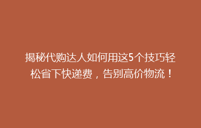 揭秘代购达人如何用这5个技巧轻松省下快递费，告别高价物流！