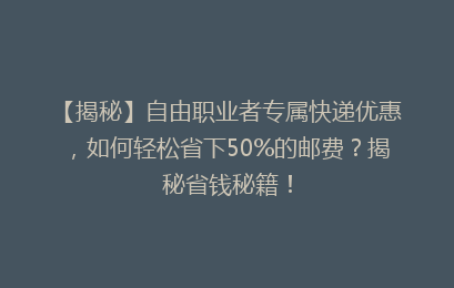 【揭秘】自由职业者专属快递优惠，如何轻松省下50%的邮费？揭秘省钱秘籍！
