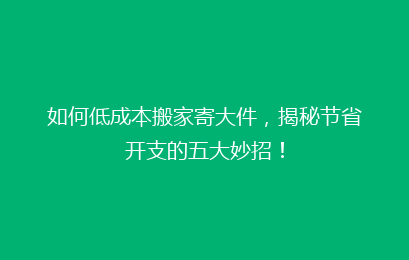 如何低成本搬家寄大件，揭秘节省开支的五大妙招！
