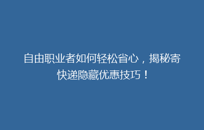 自由职业者如何轻松省心，揭秘寄快递隐藏优惠技巧！