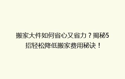 搬家大件如何省心又省力？揭秘5招轻松降低搬家费用秘诀！