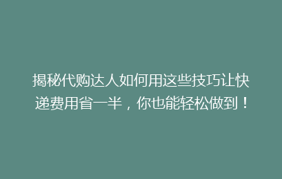 揭秘代购达人如何用这些技巧让快递费用省一半，你也能轻松做到！