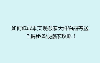 如何低成本实现搬家大件物品寄送？揭秘省钱搬家攻略！