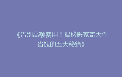 《告别高额费用！揭秘搬家寄大件省钱的五大秘籍》