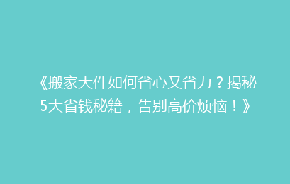 《搬家大件如何省心又省力？揭秘5大省钱秘籍，告别高价烦恼！》
