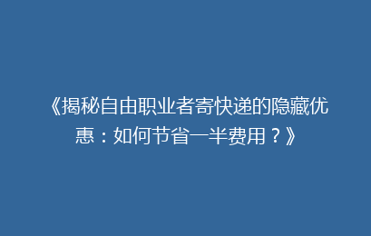 《揭秘自由职业者寄快递的隐藏优惠：如何节省一半费用？》