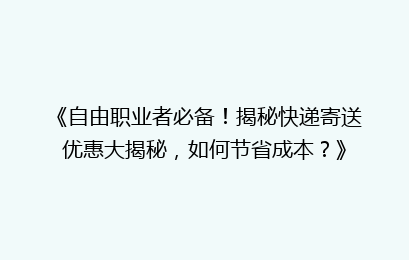 《自由职业者必备！揭秘快递寄送优惠大揭秘，如何节省成本？》
