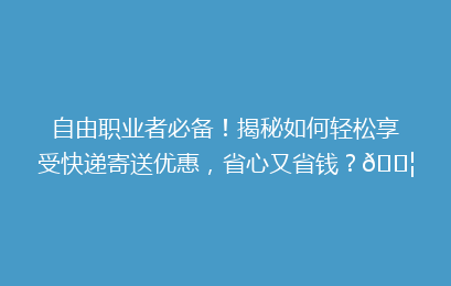 自由职业者必备！揭秘如何轻松享受快递寄送优惠，省心又省钱？📦