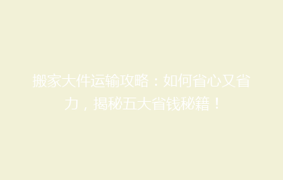 搬家大件运输攻略：如何省心又省力，揭秘五大省钱秘籍！