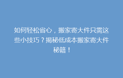 如何轻松省心，搬家寄大件只需这些小技巧？揭秘低成本搬家寄大件秘籍！