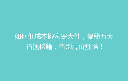 如何低成本搬家寄大件,揭秘五大省钱秘籍,告别高价烦恼!