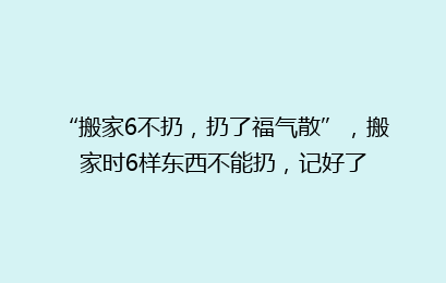 “搬家6不扔,扔了福气散”,搬家时6样东西不能扔,记好了