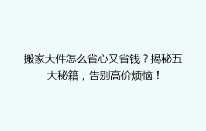 搬家大件怎么省心又省钱？揭秘五大秘籍，告别高价烦恼！