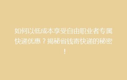 如何以低成本享受自由职业者专属快递优惠？揭秘省钱寄快递的秘密！