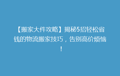 【搬家大件攻略】揭秘5招轻松省钱的物流搬家技巧，告别高价烦恼！