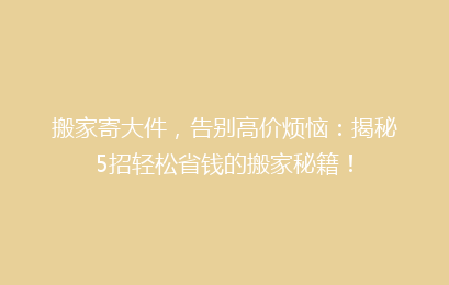 搬家寄大件，告别高价烦恼：揭秘5招轻松省钱的搬家秘籍！