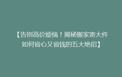 【告别高价烦恼！揭秘搬家寄大件如何省心又省钱的五大绝招】