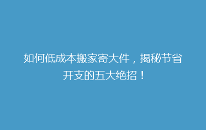 如何低成本搬家寄大件，揭秘节省开支的五大绝招！