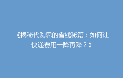 《揭秘代购界的省钱秘籍：如何让快递费用一降再降？》