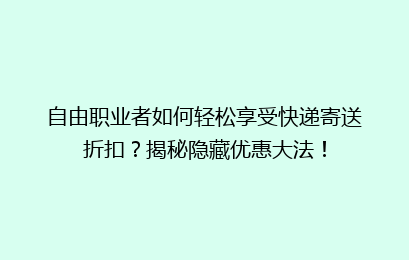 自由职业者如何轻松享受快递寄送折扣?揭秘隐藏优惠大法!
