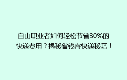 自由职业者如何轻松节省30%的快递费用？揭秘省钱寄快递秘籍！