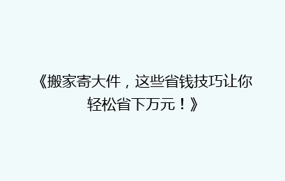 《搬家寄大件，这些省钱技巧让你轻松省下万元！》
