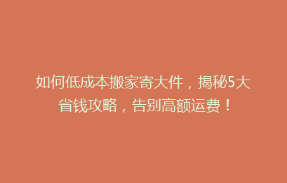 如何低成本搬家寄大件，揭秘5大省钱攻略，告别高额运费！