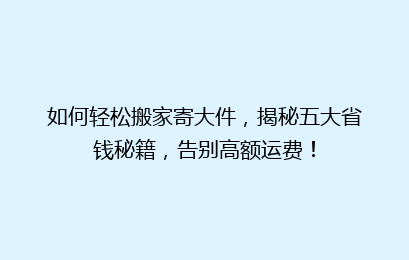 如何轻松搬家寄大件,揭秘五大省钱秘籍,告别高额运费!