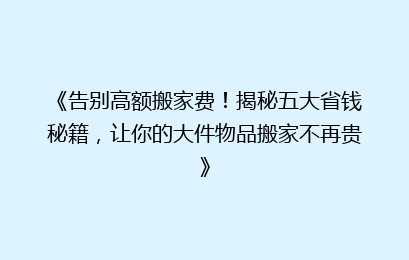《告别高额搬家费！揭秘五大省钱秘籍，让你的大件物品搬家不再贵》