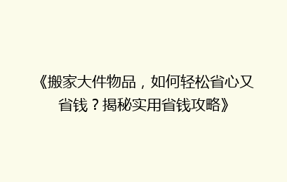 《搬家大件物品，如何轻松省心又省钱？揭秘实用省钱攻略》
