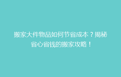 搬家大件物品如何节省成本？揭秘省心省钱的搬家攻略！