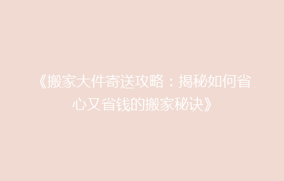 《搬家大件寄送攻略：揭秘如何省心又省钱的搬家秘诀》