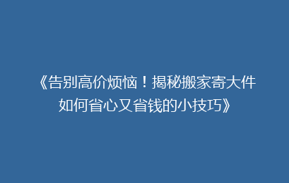 《告别高价烦恼!揭秘搬家寄大件如何省心又省钱的小技巧》