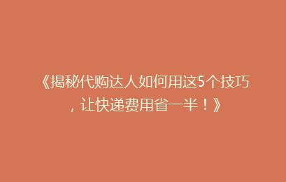 《揭秘代购达人如何用这5个技巧，让快递费用省一半！》