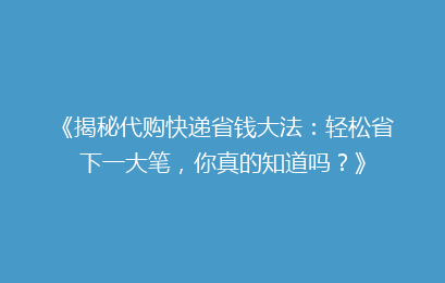 《揭秘代购快递省钱大法:轻松省下一大笔,你真的知道吗?》