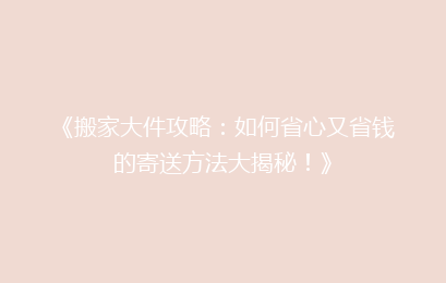 《搬家大件攻略：如何省心又省钱的寄送方法大揭秘！》