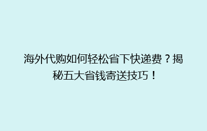 海外代购如何轻松省下快递费?揭秘五大省钱寄送技巧!