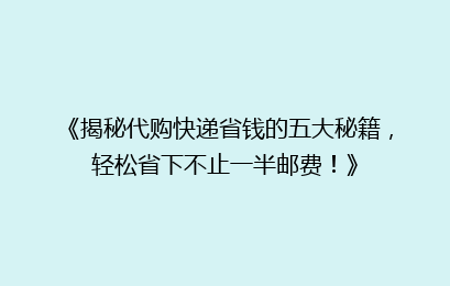 《揭秘代购快递省钱的五大秘籍,轻松省下不止一半邮费!》