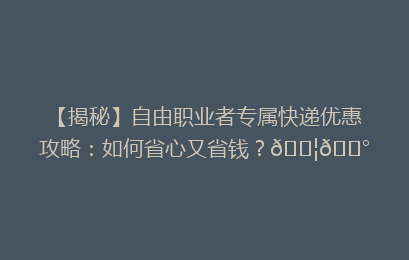 【揭秘】自由职业者专属快递优惠攻略：如何省心又省钱？📦💰