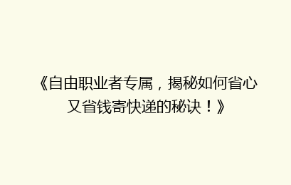 《自由职业者专属，揭秘如何省心又省钱寄快递的秘诀！》