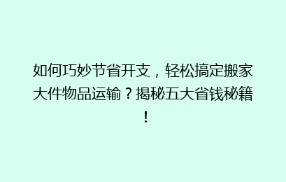 如何巧妙节省开支，轻松搞定搬家大件物品运输？揭秘五大省钱秘籍！