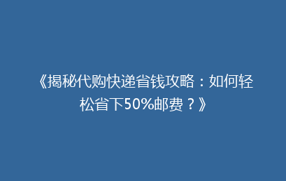 《揭秘代购快递省钱攻略：如何轻松省下50%邮费？》