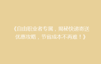 《自由职业者专属，揭秘快递寄送优惠攻略，节省成本不再难！》
