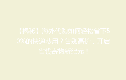 【揭秘】海外代购如何轻松省下50%的快递费用？告别高价，开启省钱寄物新纪元！