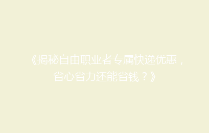 《揭秘自由职业者专属快递优惠,省心省力还能省钱?》