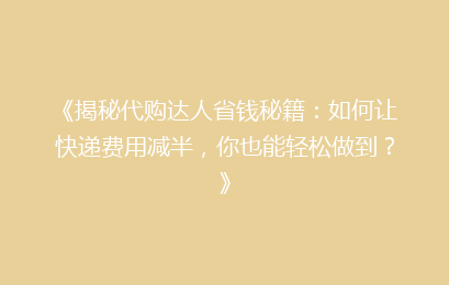 《揭秘代购达人省钱秘籍：如何让快递费用减半，你也能轻松做到？》