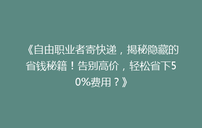 《自由职业者寄快递，揭秘隐藏的省钱秘籍！告别高价，轻松省下50%费用？》