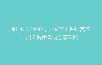 如何巧妙省心，搬家寄大件只需这几招？揭秘省钱搬家攻略！